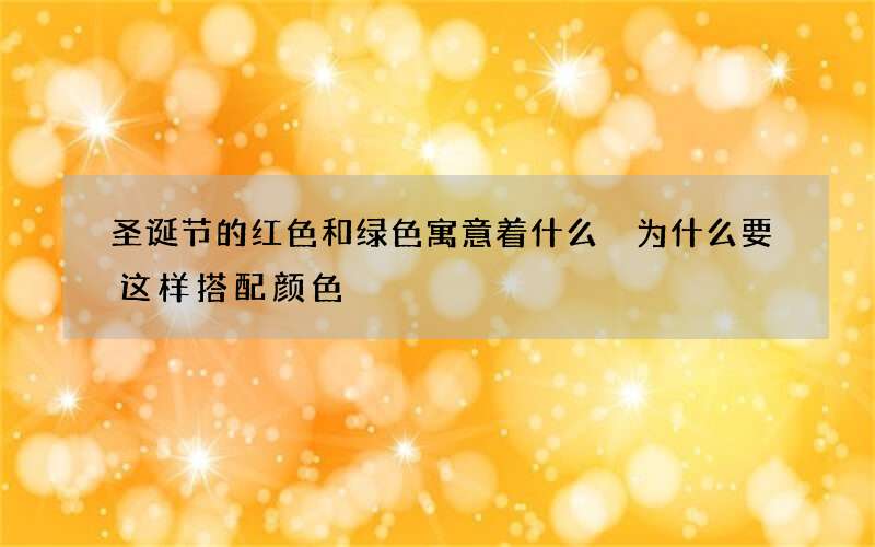 圣诞节的红色和绿色寓意着什么 为什么要这样搭配颜色